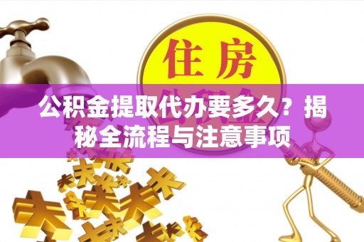 管理公积金提取代办要多久？揭秘全流程与注意事项