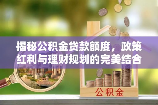 管理揭秘公积金贷款额度，政策红利与理财规划的完美结合