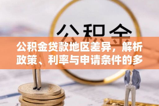 管理公积金贷款地区差异，解析政策、利率与申请条件的多维影响