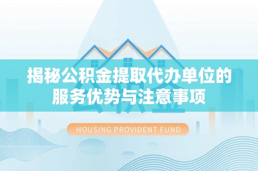 管理揭秘公积金提取代办单位的服务优势与注意事项