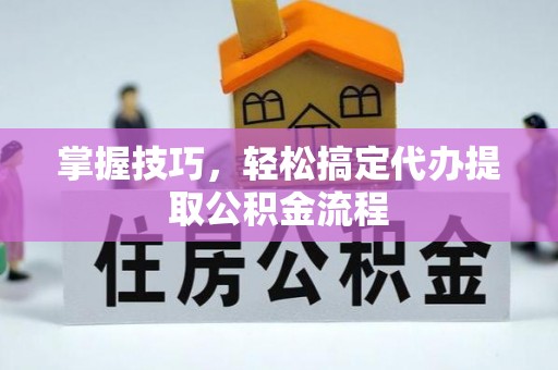 管理掌握技巧，轻松搞定代办提取公积金流程