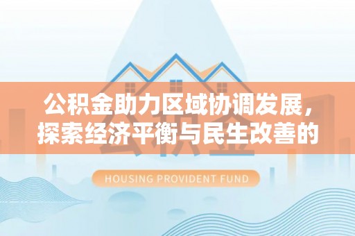 管理公积金助力区域协调发展，探索经济平衡与民生改善的新路径
