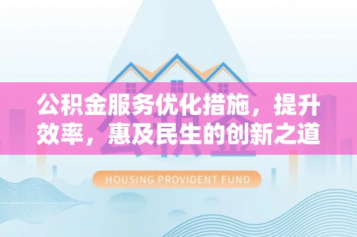 管理公积金服务优化措施，提升效率，惠及民生的创新之道