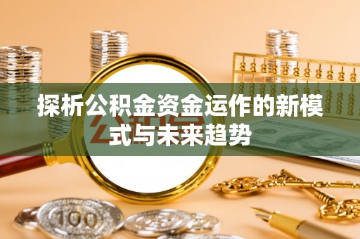 管理探析公积金资金运作的新模式与未来趋势