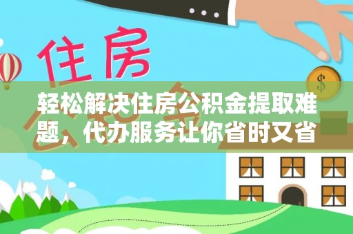 管理轻松解决住房公积金提取难题，代办服务让你省时又省心