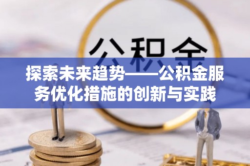 管理探索未来趋势——公积金服务优化措施的创新与实践