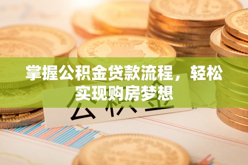 管理掌握公积金贷款流程，轻松实现购房梦想