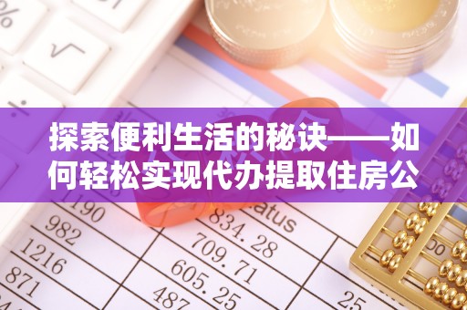 管理探索便利生活的秘诀——如何轻松实现代办提取住房公积金