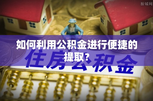 管理如何利用公积金进行便捷的提取？