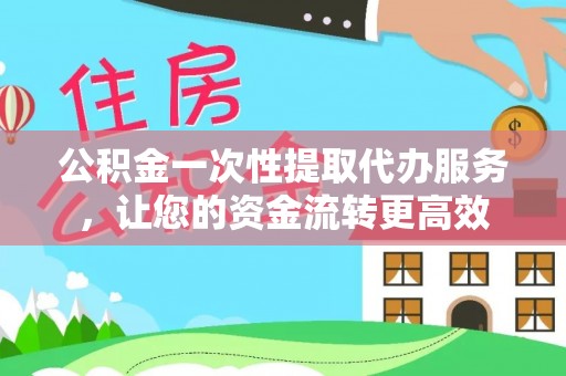 管理公积金一次性提取代办服务，让您的资金流转更高效