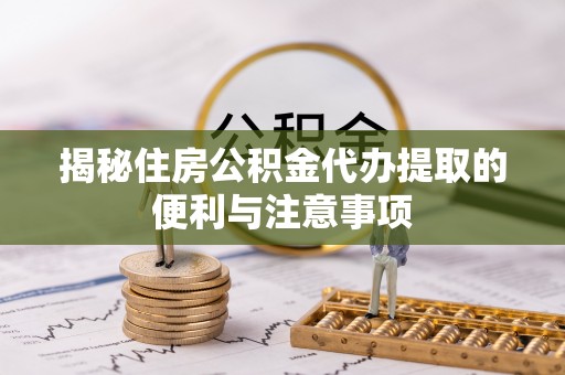 管理揭秘住房公积金代办提取的便利与注意事项