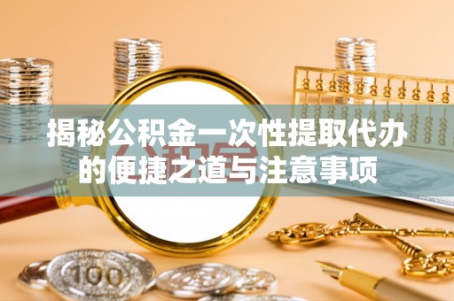 管理揭秘公积金一次性提取代办的便捷之道与注意事项
