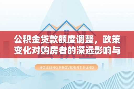 管理公积金贷款额度调整，政策变化对购房者的深远影响与应对策略