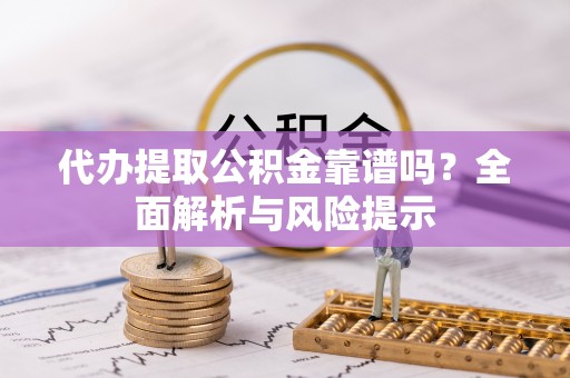 管理代办提取公积金靠谱吗？全面解析与风险提示