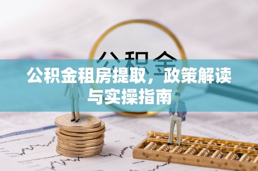 管理公积金租房提取，政策解读与实操指南