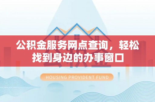 管理公积金服务网点查询，轻松找到身边的办事窗口